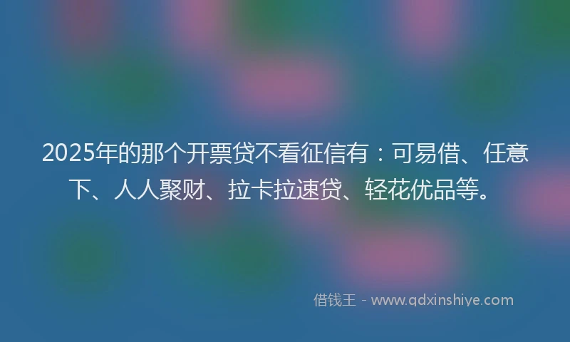2025年的那个开票贷不看征信有：可易借、任意下、人人聚财、拉卡拉速贷、轻花优品等。