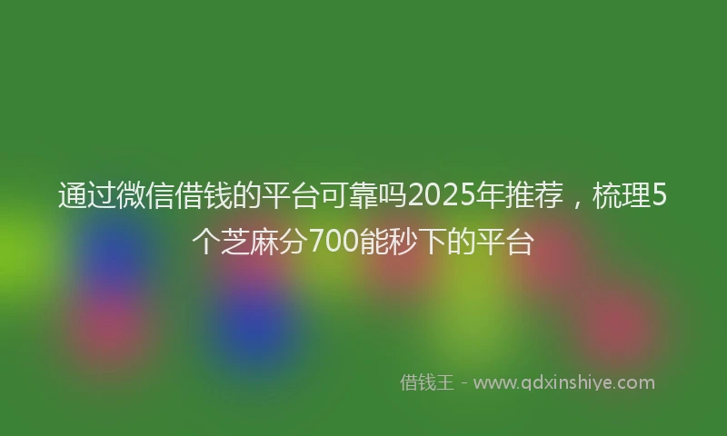 通过微信借钱的平台可靠吗2025年推荐，梳理5个芝麻分700能秒下的平台