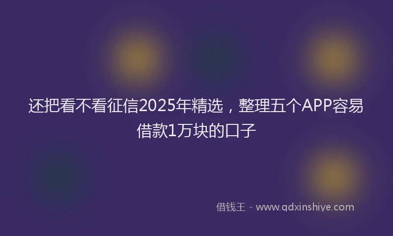还把看不看征信2025年精选，整理五个APP容易借款1万块的口子
