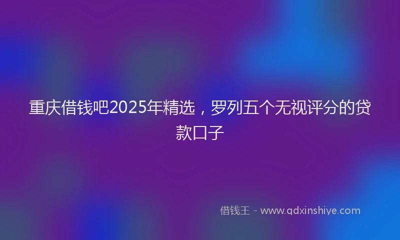 重庆借钱吧2025年精选，罗列五个无视评分的贷款口子