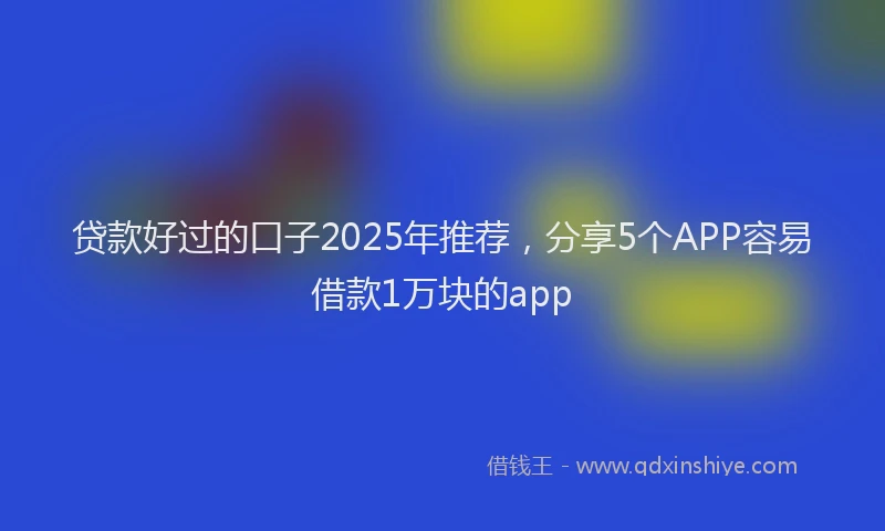 贷款好过的口子2025年推荐，分享5个APP容易借款1万块的app
