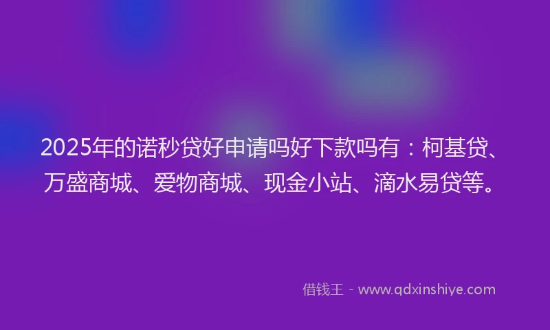 2025年的诺秒贷好申请吗好下款吗有：柯基贷、万盛商城、爱物商城、现金小站、滴水易贷等。
