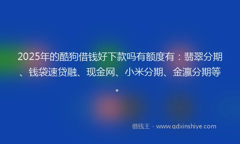 2025年的酷狗借钱好下款吗有额度有：翡翠分期、钱袋速贷融、现金网、小米分期、金瀛分期等。