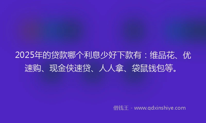 2025年的贷款哪个利息少好下款有：维品花、优速购、现金侠速贷、人人拿、袋鼠钱包等。
