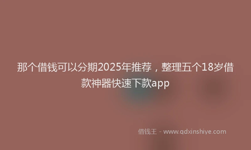 那个借钱可以分期2025年推荐，整理五个18岁借款神器快速下款app