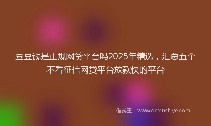 豆豆钱是正规网贷平台吗2025年精选，汇总五个不看征信网贷平台放款快的平台