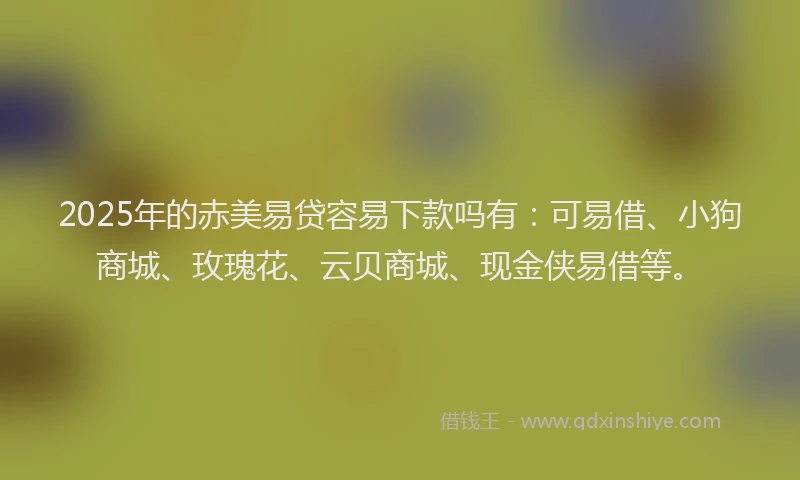 2025年的赤美易贷容易下款吗有：可易借、小狗商城、玫瑰花、云贝商城、现金侠易借等。