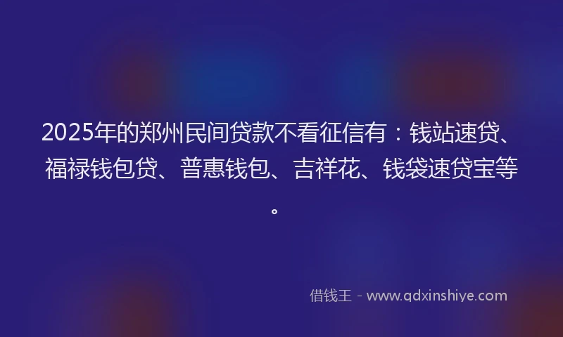2025年的郑州民间贷款不看征信有：钱站速贷、福禄钱包贷、普惠钱包、吉祥花、钱袋速贷宝等。