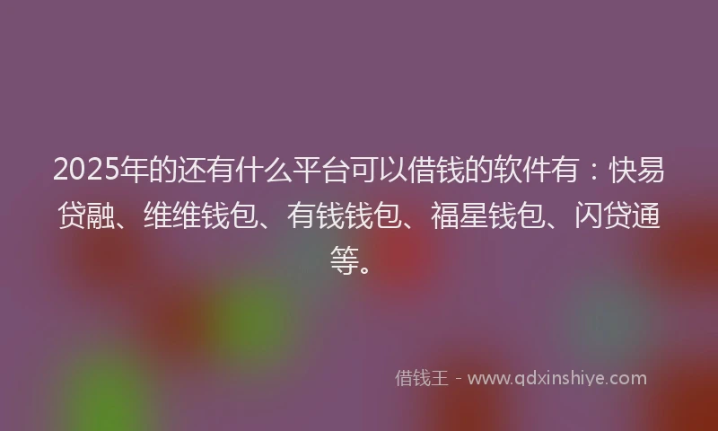 2025年的还有什么平台可以借钱的软件有：快易贷融、维维钱包、有钱钱包、福星钱包、闪贷通等。