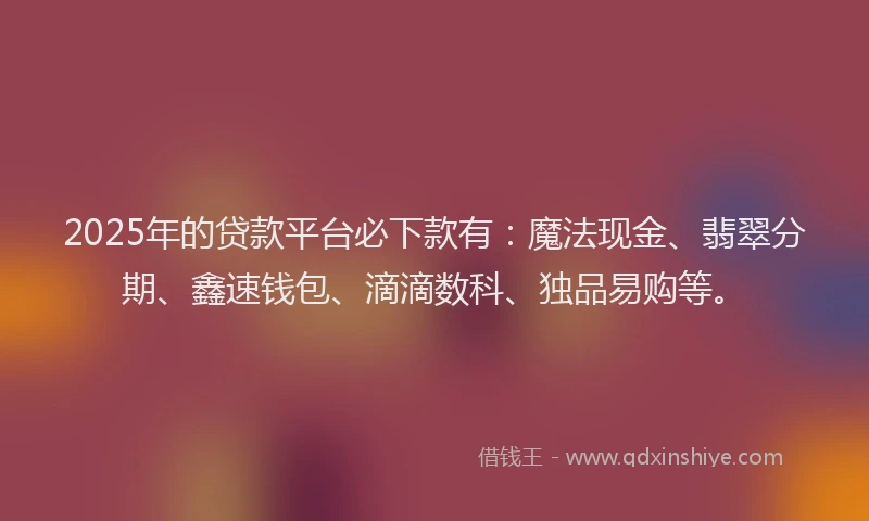 2025年的贷款平台必下款有：魔法现金、翡翠分期、鑫速钱包、滴滴数科、独品易购等。
