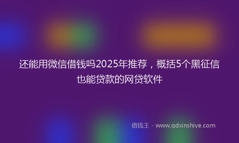 还能用微信借钱吗2025年推荐，概括5个黑征信也能贷款的网贷软件