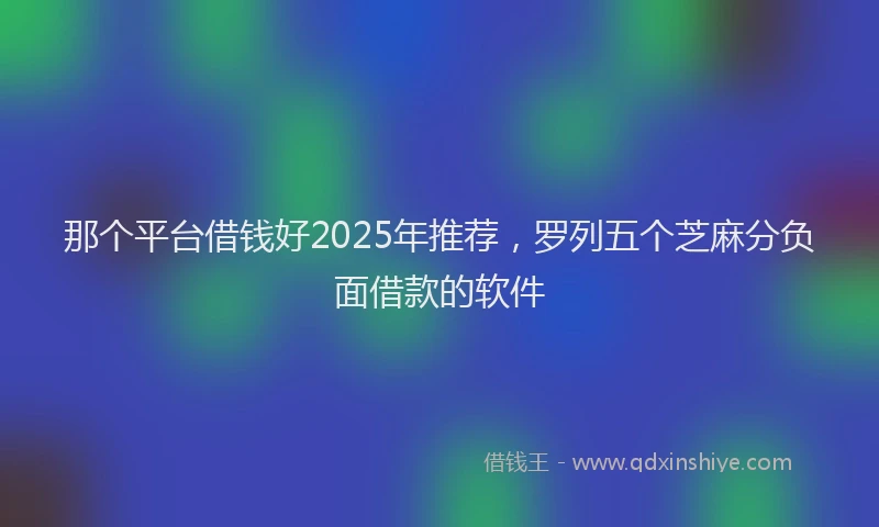 那个平台借钱好2025年推荐，罗列五个芝麻分负面借款的软件