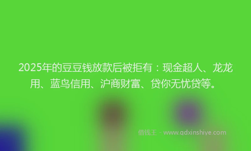 2025年的豆豆钱放款后被拒有：现金超人、龙龙用、蓝鸟信用、沪商财富、贷你无忧贷等。