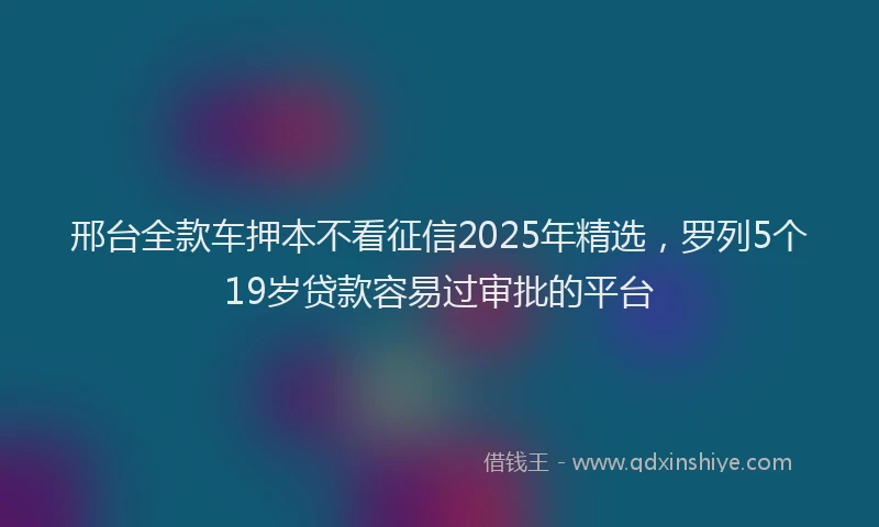 邢台全款车押本不看征信2025年精选，罗列5个19岁贷款容易过审批的平台