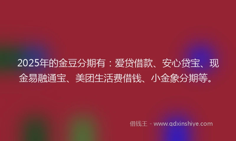 2025年的金豆分期有：爱贷借款、安心贷宝、现金易融通宝、美团生活费借钱、小金象分期等。