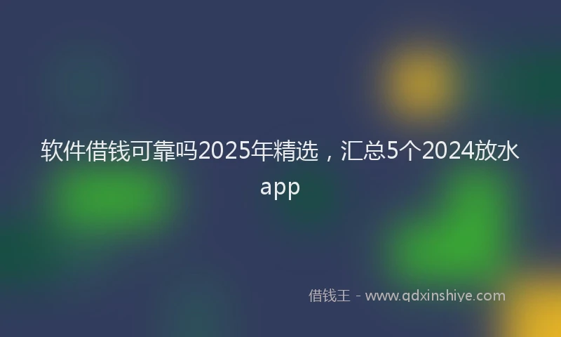 软件借钱可靠吗2025年精选，汇总5个2024放水app