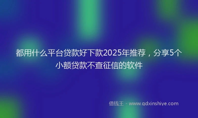 都用什么平台贷款好下款2025年推荐，分享5个小额贷款不查征信的软件