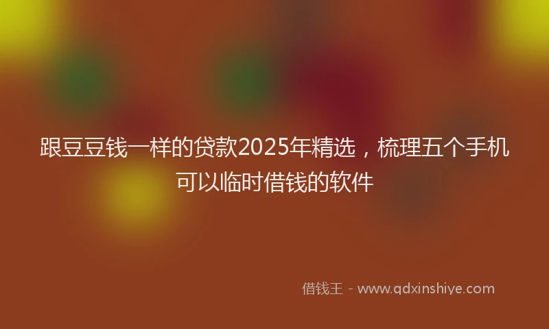 跟豆豆钱一样的贷款2025年精选，梳理五个手机可以临时借钱的软件