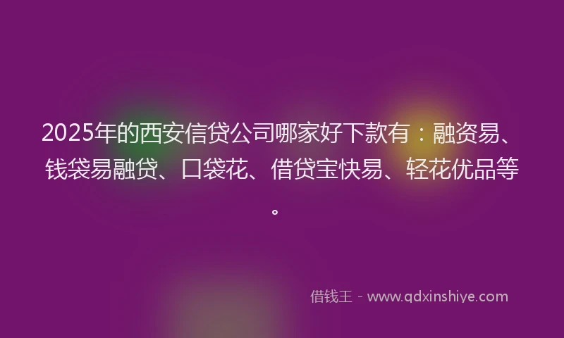 2025年的西安信贷公司哪家好下款有：融资易、钱袋易融贷、口袋花、借贷宝快易、轻花优品等。