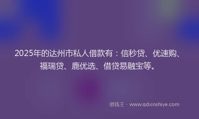 2025年的达州市私人借款有：信秒贷、优速购、福瑞贷、鹿优选、借贷易融宝等。