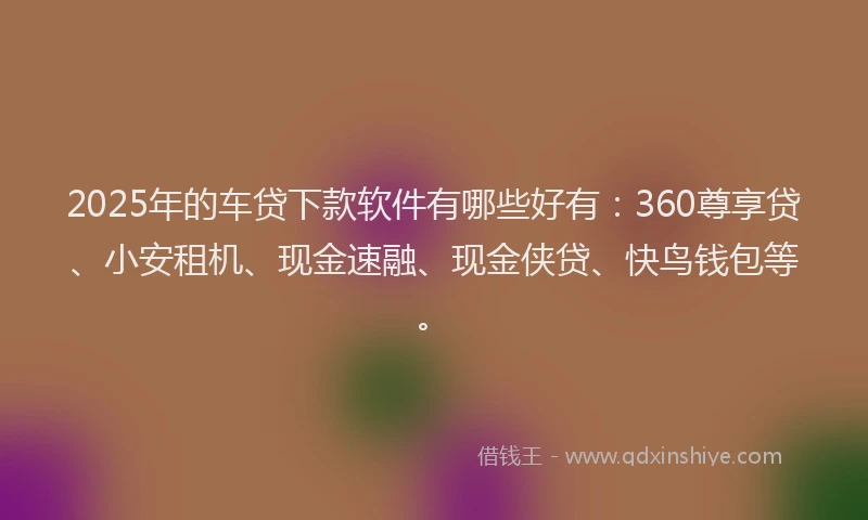 2025年的车贷下款软件有哪些好有：360尊享贷、小安租机、现金速融、现金侠贷、快鸟钱包等。