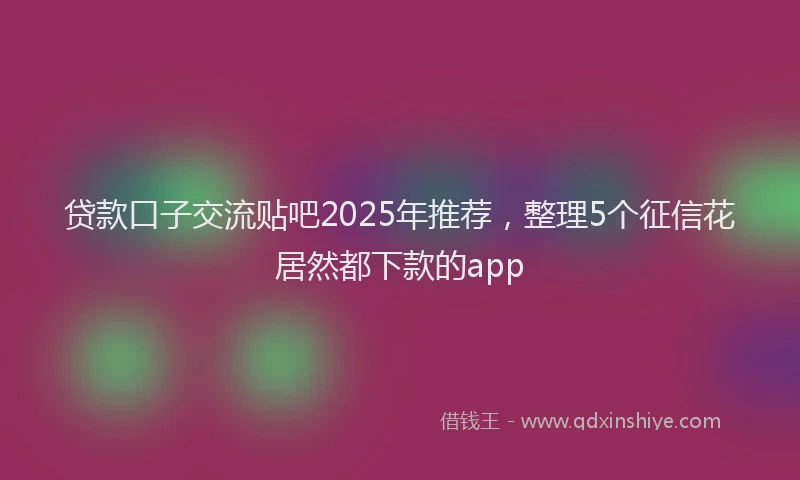 贷款口子交流贴吧2025年推荐，整理5个征信花居然都下款的app