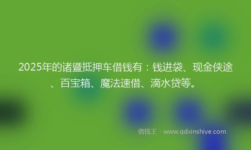 2025年的诸暨抵押车借钱有：钱进袋、现金侠途、百宝箱、魔法速借、滴水贷等。