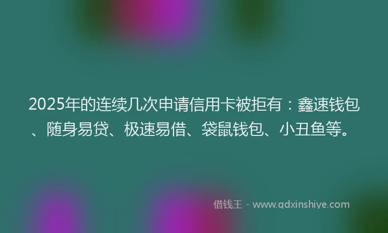 2025年的连续几次申请信用卡被拒有：鑫速钱包、随身易贷、极速易借、袋鼠钱包、小丑鱼等。