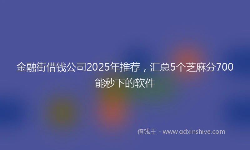 金融街借钱公司2025年推荐，汇总5个芝麻分700能秒下的软件