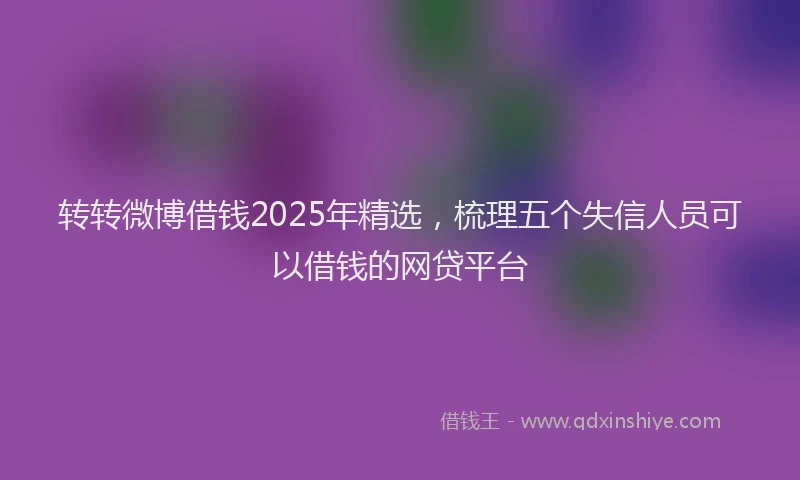 转转微博借钱2025年精选，梳理五个失信人员可以借钱的网贷平台