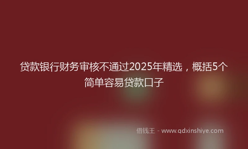 贷款银行财务审核不通过2025年精选，概括5个简单容易贷款口子