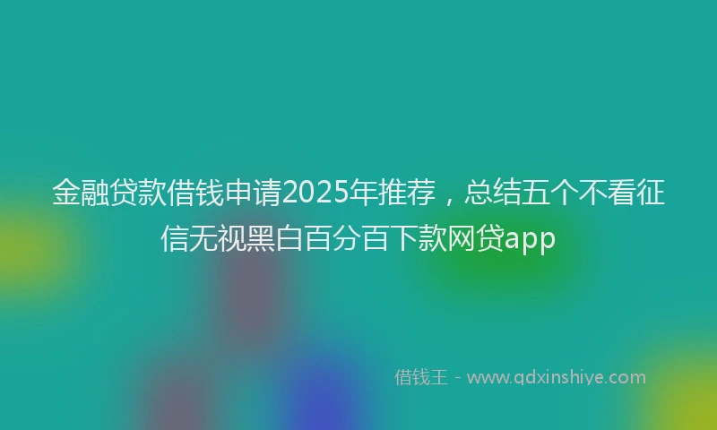 金融贷款借钱申请2025年推荐，总结五个不看征信无视黑白百分百下款网贷app
