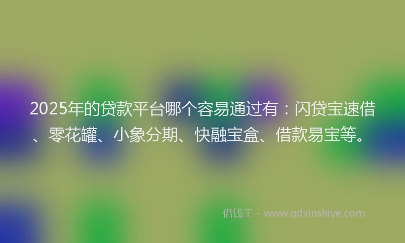 2025年的贷款平台哪个容易通过有：闪贷宝速借、零花罐、小象分期、快融宝盒、借款易宝等。