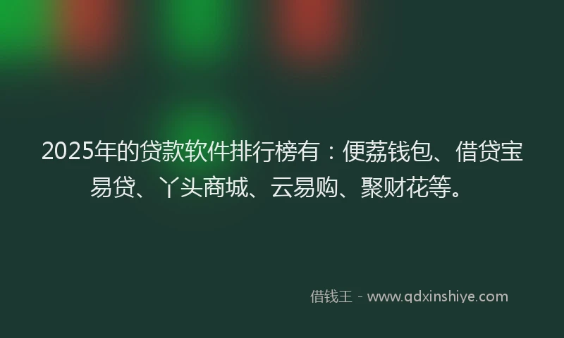 2025年的贷款软件排行榜有：便荔钱包、借贷宝易贷、丫头商城、云易购、聚财花等。