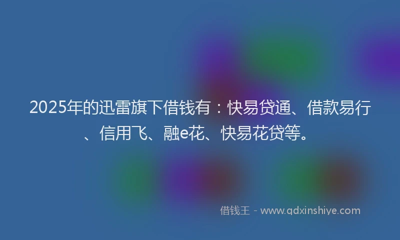 2025年的迅雷旗下借钱有：快易贷通、借款易行、信用飞、融e花、快易花贷等。