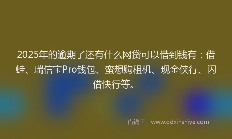 2025年的逾期了还有什么网贷可以借到钱有：借蛙、瑞信宝Pro钱包、蛮想购租机、现金侠行、闪借快行等。