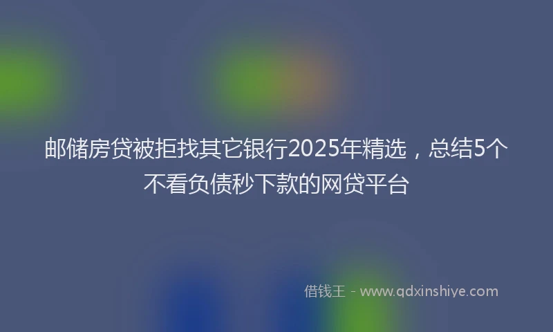 邮储房贷被拒找其它银行2025年精选，总结5个不看负债秒下款的网贷平台