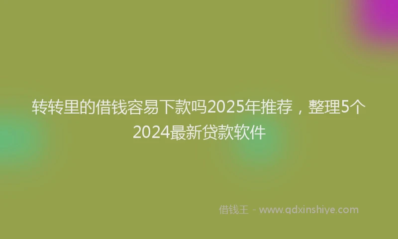 转转里的借钱容易下款吗2025年推荐，整理5个2024最新贷款软件