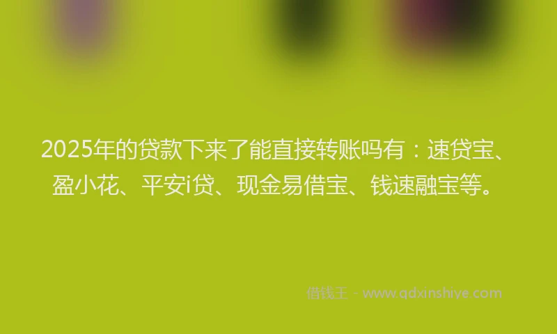 2025年的贷款下来了能直接转账吗有：速贷宝、盈小花、平安i贷、现金易借宝、钱速融宝等。