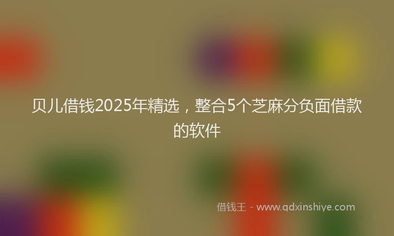 贝儿借钱2025年精选，整合5个芝麻分负面借款的软件