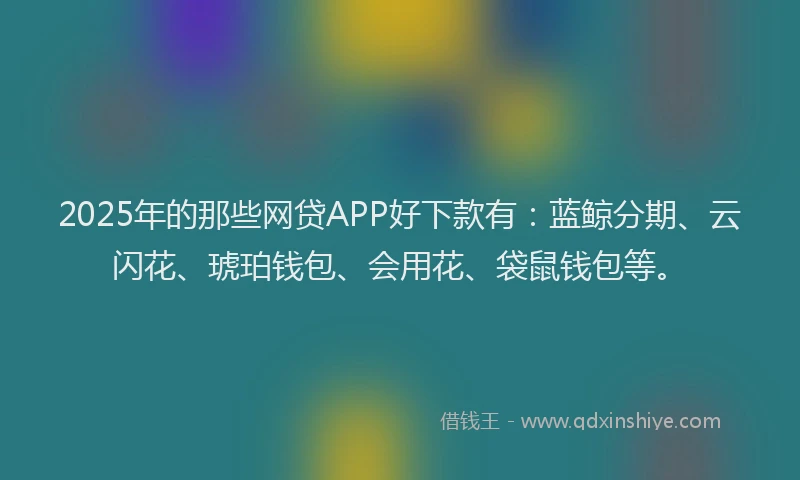 2025年的那些网贷APP好下款有：蓝鲸分期、云闪花、琥珀钱包、会用花、袋鼠钱包等。