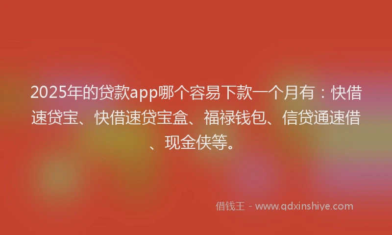 2025年的贷款app哪个容易下款一个月有：快借速贷宝、快借速贷宝盒、福禄钱包、信贷通速借、现金侠等。