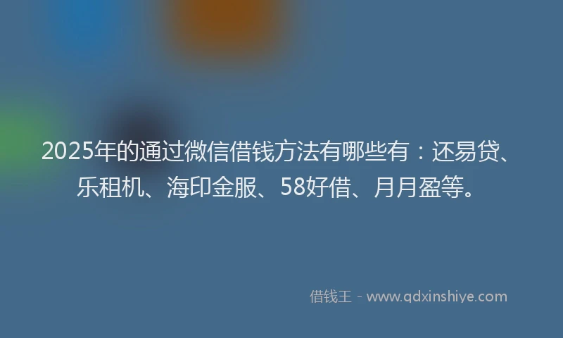 2025年的通过微信借钱方法有哪些有：还易贷、乐租机、海印金服、58好借、月月盈等。