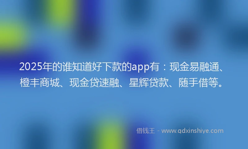 2025年的谁知道好下款的app有：现金易融通、橙丰商城、现金贷速融、星辉贷款、随手借等。