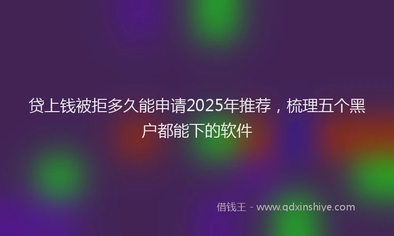 贷上钱被拒多久能申请2025年推荐，梳理五个黑户都能下的软件