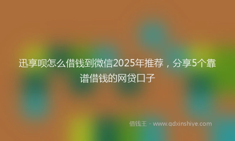 迅享呗怎么借钱到微信2025年推荐，分享5个靠谱借钱的网贷口子