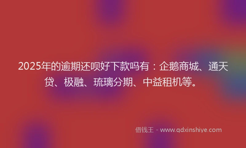 2025年的逾期还呗好下款吗有：企鹅商城、通天贷、极融、琉璃分期、中益租机等。