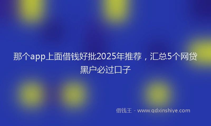 那个app上面借钱好批2025年推荐，汇总5个网贷黑户必过口子