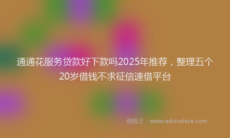通通花服务贷款好下款吗2025年推荐，整理五个20岁借钱不求征信速借平台
