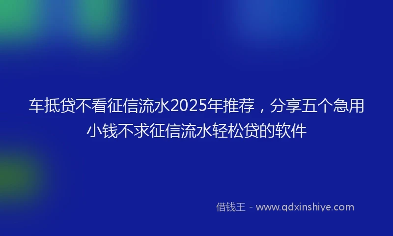 车抵贷不看征信流水2025年推荐，分享五个急用小钱不求征信流水轻松贷的软件